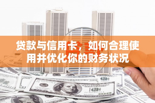 南郊贷款与信用卡，如何合理使用并优化你的财务状况