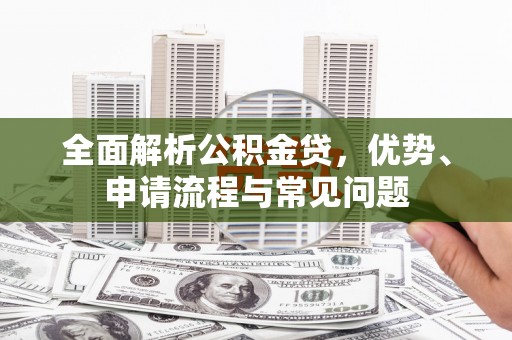 南郊全面解析公积金贷，优势、申请流程与常见问题