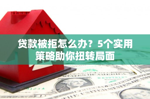 南郊贷款被拒怎么办？5个实用策略助你扭转局面