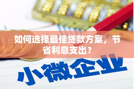 南郊如何选择最佳贷款方案，节省利息支出？