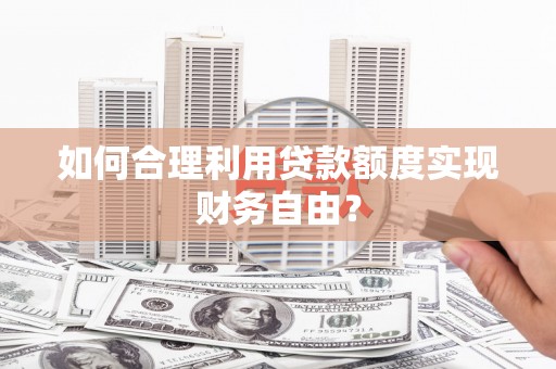 南郊如何合理利用贷款额度实现财务自由？