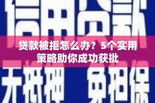 南郊贷款被拒怎么办？5个实用策略助你成功获批