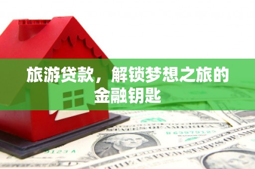 南郊旅游贷款，解锁梦想之旅的金融钥匙