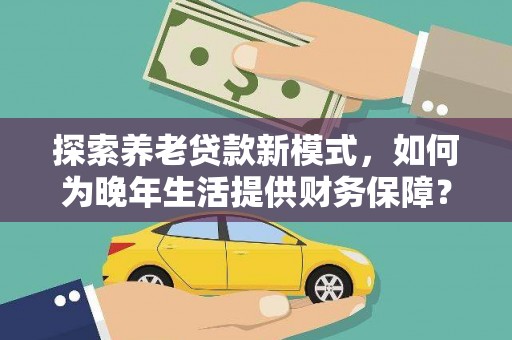 南郊探索养老贷款新模式，如何为晚年生活提供财务保障？