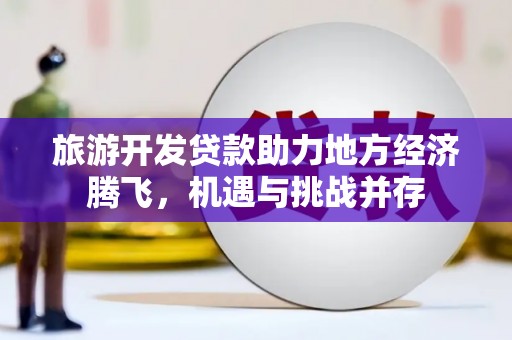 南郊旅游开发贷款助力地方经济腾飞，机遇与挑战并存