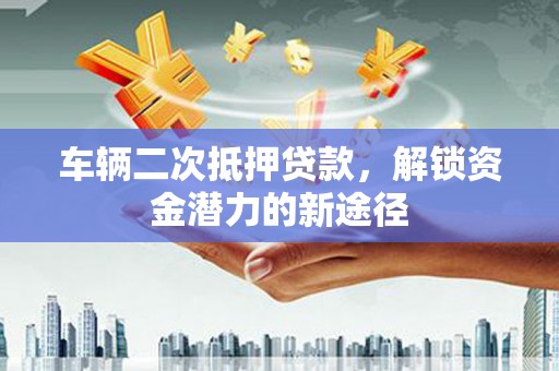 南郊车辆二次抵押贷款，解锁资金潜力的新途径