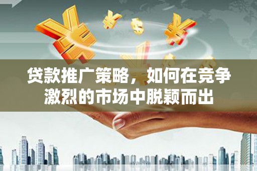 南郊贷款推广策略，如何在竞争激烈的市场中脱颖而出