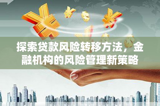 南郊探索贷款风险转移方法，金融机构的风险管理新策略