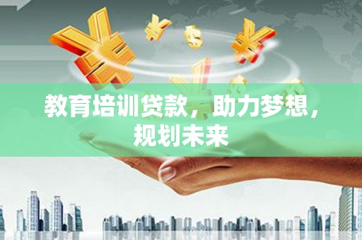 南郊教育培训贷款，助力梦想，规划未来