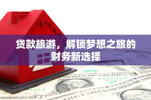 南郊贷款旅游，解锁梦想之旅的财务新选择