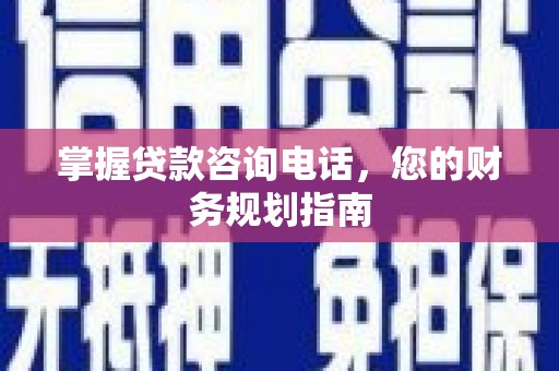 南郊掌握贷款咨询电话，您的财务规划指南