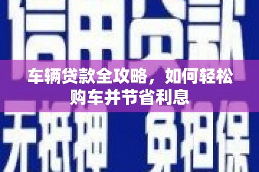 南郊车辆贷款全攻略，如何轻松购车并节省利息