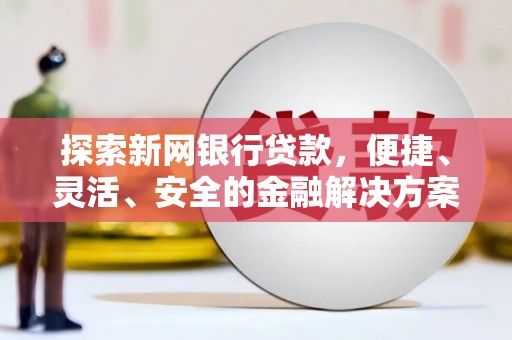 南郊探索新网银行贷款，便捷、灵活、安全的金融解决方案