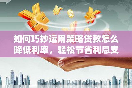 南郊如何巧妙运用策略贷款怎么降低利率，轻松节省利息支出