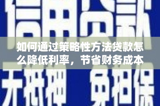南郊如何通过策略性方法贷款怎么降低利率，节省财务成本