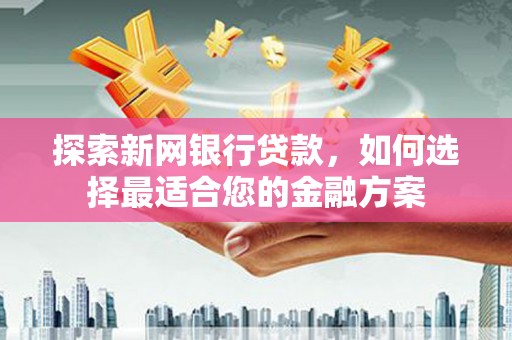 南郊探索新网银行贷款，如何选择最适合您的金融方案