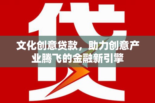 南郊文化创意贷款，助力创意产业腾飞的金融新引擎