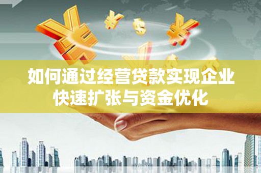 南郊如何通过经营贷款实现企业快速扩张与资金优化