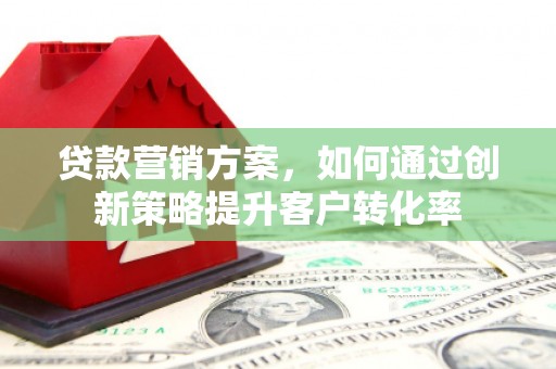 南郊贷款营销方案，如何通过创新策略提升客户转化率