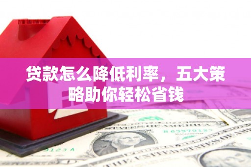 南郊贷款怎么降低利率，五大策略助你轻松省钱