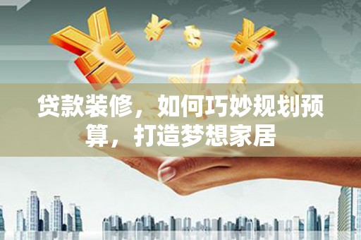 南郊贷款装修，如何巧妙规划预算，打造梦想家居