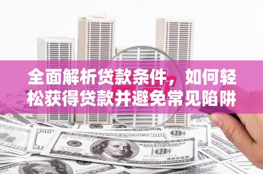 南郊全面解析贷款条件，如何轻松获得贷款并避免常见陷阱