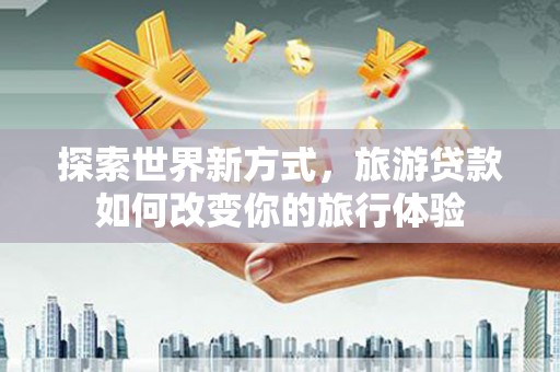 南郊探索世界新方式，旅游贷款如何改变你的旅行体验