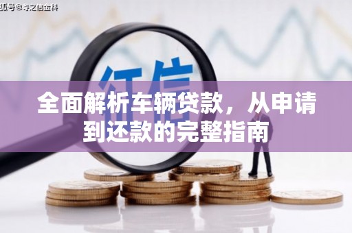 南郊全面解析车辆贷款，从申请到还款的完整指南