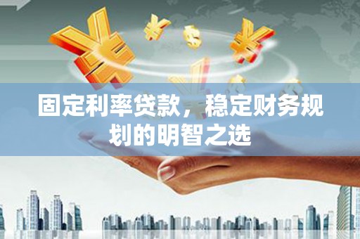 南郊固定利率贷款，稳定财务规划的明智之选