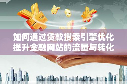 南郊如何通过贷款搜索引擎优化提升金融网站的流量与转化率