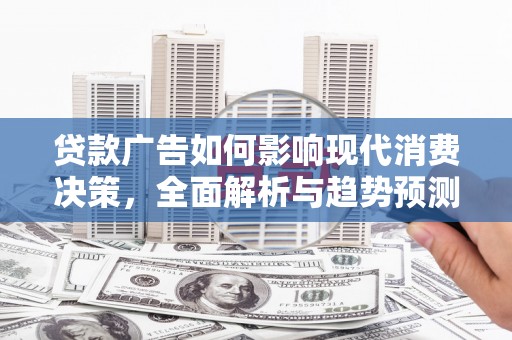 南郊贷款广告如何影响现代消费决策，全面解析与趋势预测