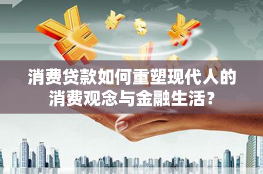 南郊消费贷款如何重塑现代人的消费观念与金融生活？