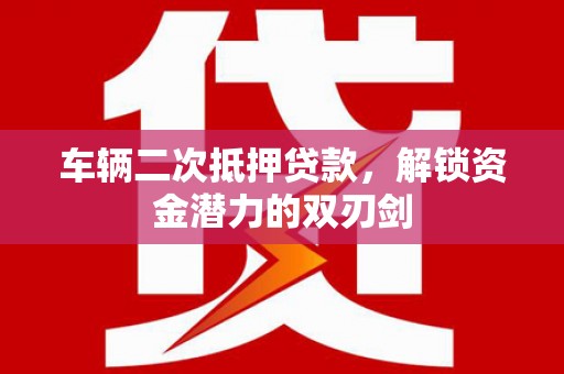 南郊车辆二次抵押贷款，解锁资金潜力的双刃剑