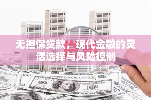 南郊无担保贷款，现代金融的灵活选择与风险控制