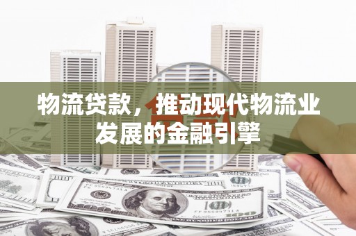 南郊物流贷款，推动现代物流业发展的金融引擎