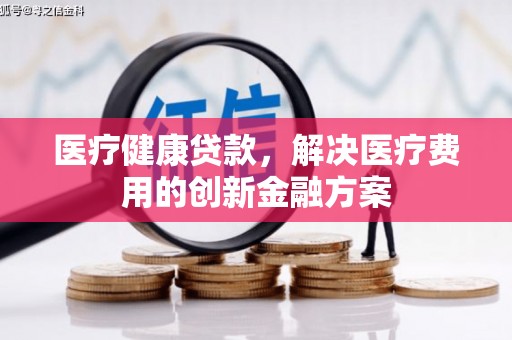 南郊医疗健康贷款，解决医疗费用的创新金融方案