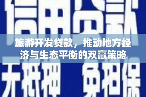 南郊旅游开发贷款，推动地方经济与生态平衡的双赢策略