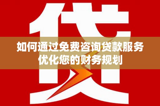 南郊如何通过免费咨询贷款服务优化您的财务规划