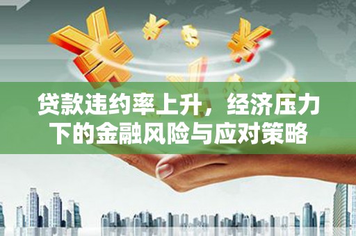 南郊贷款违约率上升，经济压力下的金融风险与应对策略