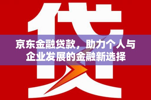 南郊京东金融贷款，助力个人与企业发展的金融新选择