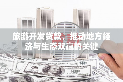 南郊旅游开发贷款，推动地方经济与生态双赢的关键