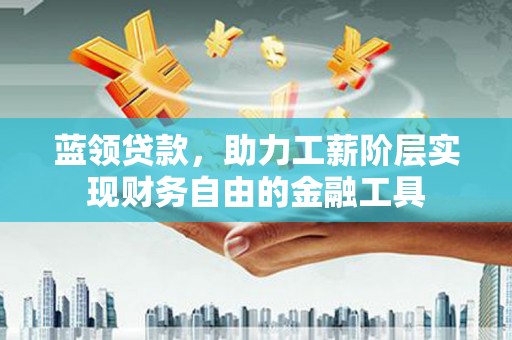 南郊蓝领贷款，助力工薪阶层实现财务自由的金融工具