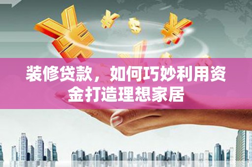 南郊装修贷款，如何巧妙利用资金打造理想家居