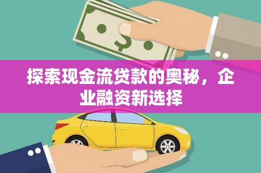 南郊探索现金流贷款的奥秘，企业融资新选择