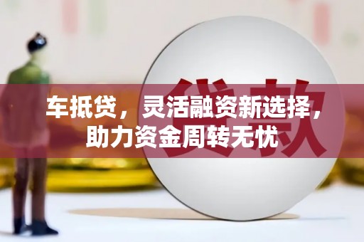 南郊车抵贷，灵活融资新选择，助力资金周转无忧