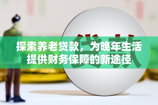 南郊探索养老贷款，为晚年生活提供财务保障的新途径