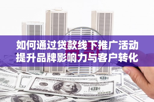 南郊如何通过贷款线下推广活动提升品牌影响力与客户转化率