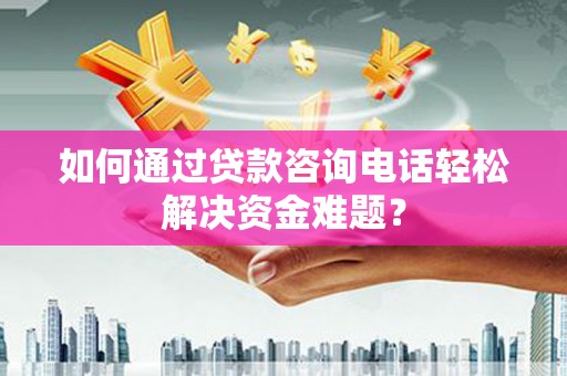 南郊如何通过贷款咨询电话轻松解决资金难题？