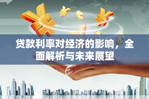 南郊贷款利率对经济的影响，全面解析与未来展望