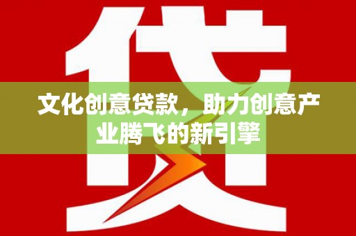 南郊文化创意贷款，助力创意产业腾飞的新引擎